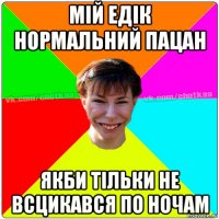 мій едік нормальний пацан якби тільки не всцикався по ночам