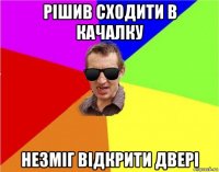 рішив сходити в качалку незміг відкрити двері