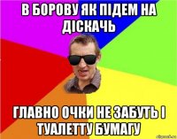 в борову як підем на діскачь главно очки не забуть і туалетту бумагу