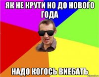 як не крути но до нового года надо когось виебать