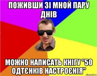 поживши зі мной пару днів можно написать кнігу "50 одтєнків настроєнія"