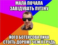 мала почала завідувать путіну його ботексова пика стоїть дороже чєм її грудь