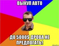 выкуп авто до 5000$ дрова не предлогать!