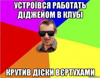 устроївся работать діджейом в клубі крутив діски вєртухами