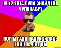 19.12.2014 було знайдено чупокабру потім галя накрасилась і пішла додом