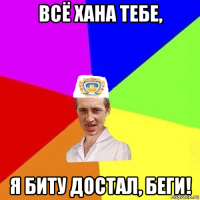 всё хана тебе, я биту достал, беги!