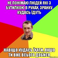 не понімаю людей які з бутилкою в руках, зранку кудась їдуть навіщо кудась їхати, якшо ти вже всього добися