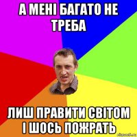 а мені багато не треба лиш правити світом і шось пожрать