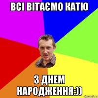 всі вітаємо катю з днем народження:))