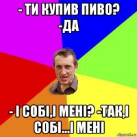 - ти купив пиво? -да - і собі,і мені? -так,і собі...і мені