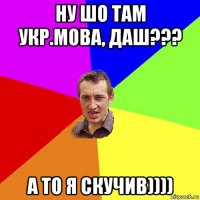 ну шо там укр.мова, даш??? а то я скучив))))