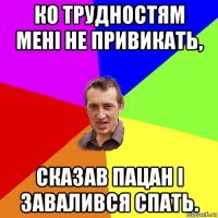 ко трудностям мені не привикать, сказав пацан і завалився спать.