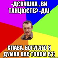 -дєвушка , ви танцюєте? -да! слава, богу! ато я думав вас током б'є