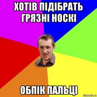 хотів підібрать грязні носкі обпік пальці