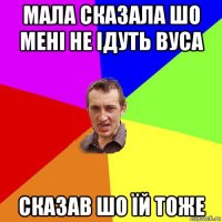 мала сказала шо мені не ідуть вуса сказав шо їй тоже