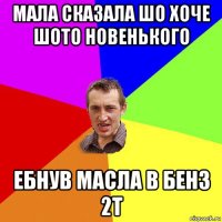 мала сказала шо хоче шото новенького ебнув масла в бенз 2т