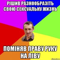 рiшив разнообразіть свою сексуальну жизнь поміняв праву руку на ліву