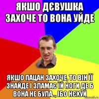 якшо дєвушка захоче то вона уйде якшо пацан захоче, то він її знайде і зламає їй ноги де б вона не була.., ібо нєхуй