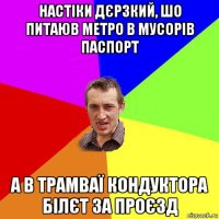 настіки дєрзкий, шо питаюв метро в мусорів паспорт а в трамваї кондуктора білєт за проєзд