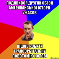 подивився другий сезон американської історії ужасов пішов робити трансорбітальну лоботомію котові