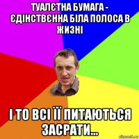 туалєтна бумага - єдінствєнна біла полоса в жизні і то всі її питаються засрати...