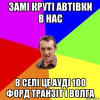 замі круті автівки в нас в селі це ауді 100 форд транзіт і волга