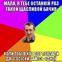 мала, я тебе останній раз такой щасливой бачив коли тобі в хот дог поклали дві сосіски замісь одної