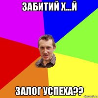 забитий х...й залог успеха??