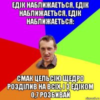 едік наближаеться, едік наближаеться, едік наближаеться: смак цельсію щедро розділив на всіх, і з едіком 0,7 розбивай