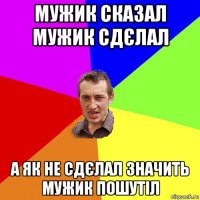 мужик сказал мужик сдєлал а як не сдєлал значить мужик пошутіл