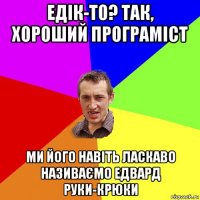 едік-то? так, хороший програміст ми його навіть ласкаво називаємо едвард руки-крюки