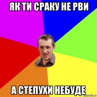 як ти сраку не рви а степухи небуде