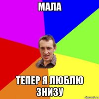 мала тепер я люблю знизу