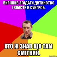 вирішив згадати дитинство і впасти в субгроб. хто ж знав що там смітник.