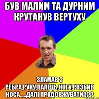 був малим та дурним крутанув вертуху зламав 3 ребра,руку,палець,ногу,розбив носа.....далі продовжувати???