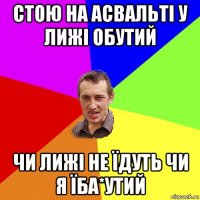 стою на асвальті у лижі обутий чи лижі не їдуть чи я їба*утий