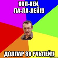 хоп-хей, ла-ла-лей!!! доллар 80 рублей!!