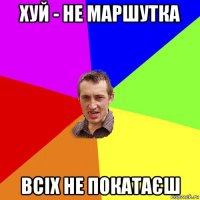 хуй - не маршутка всіх не покатаєш