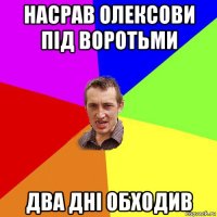 насрав олексови під воротьми два дні обходив