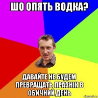 шо опять водка? давайте не будем превращать празнік в обичний день