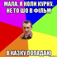 мала, я коли курну, не то шо в фільм в казку попадаю