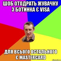 шоб отодрать жувачку з ботинка є visa для всього остального є mastercard