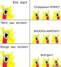 Сотрудники НПФЭ!!! Вносить анкеты!!! Всегда!!!