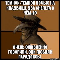 тёмной-тёмной ночью на кладбище два скелета о чём-то очень оживлённо говорили. они любили парадоксы.