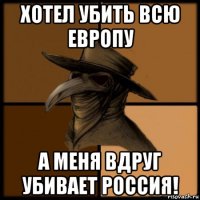 хотел убить всю европу а меня вдруг убивает россия!