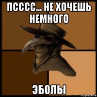 псссс... не хочешь немного эболы