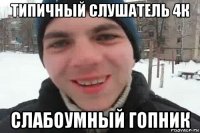 типичный слушатель 4к слабоумный гопник