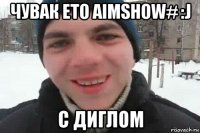 чувак ето aimshow# :j с диглом