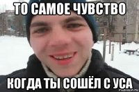 то самое чувство когда ты сошёл с уса