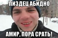 пиздец абидно амир, пора срать!